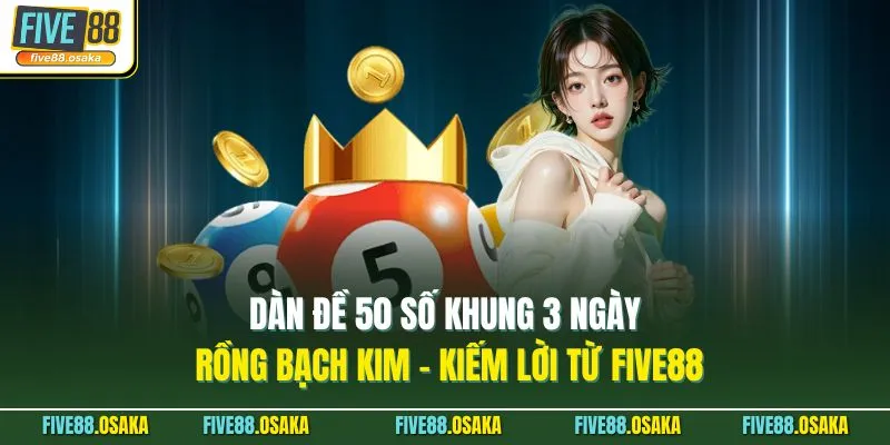 Dàn Đề 50 Số Khung 3 Ngày Rồng Bạch Kim - Kiếm Lời Từ Five88 1 Dàn Đề 50 Số Khung 3 Ngày Rồng Bạch Kim - Kiếm Lời Từ Five88